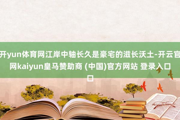 开yun体育网江岸中轴长久是豪宅的滋长沃土-开云官网kaiyun皇马赞助商 (中国)官方网站 登录入口