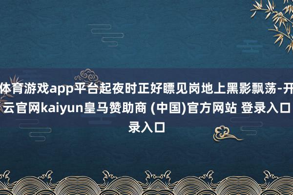 体育游戏app平台起夜时正好瞟见岗地上黑影飘荡-开云官网kaiyun皇马赞助商 (中国)官方网站 登录入口