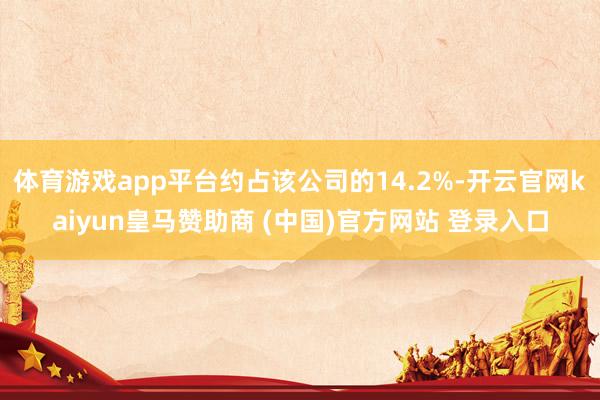 体育游戏app平台约占该公司的14.2%-开云官网kaiyun皇马赞助商 (中国)官方网站 登录入口