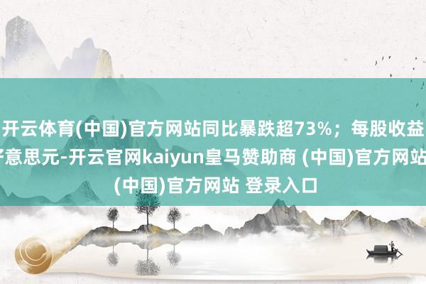 开云体育(中国)官方网站同比暴跌超73%；每股收益为8601好意思元-开云官网kaiyun皇马赞助商 (中国)官方网站 登录入口