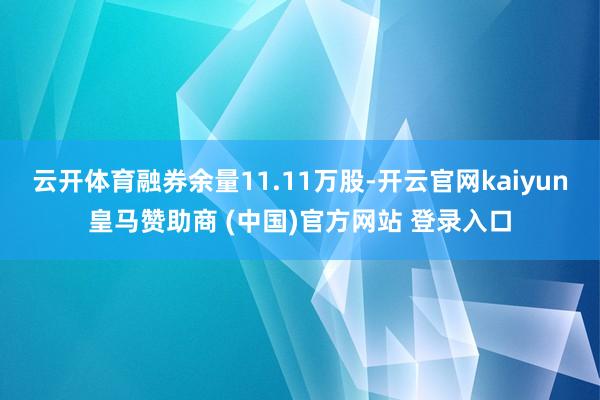 云开体育融券余量11.11万股-开云官网kaiyun皇马赞助商 (中国)官方网站 登录入口