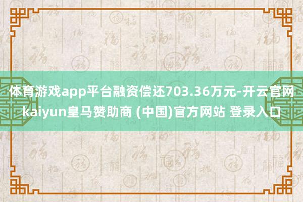 体育游戏app平台融资偿还703.36万元-开云官网kaiyun皇马赞助商 (中国)官方网站 登录入口