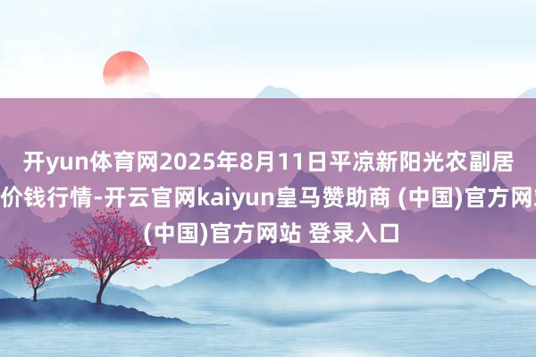 开yun体育网2025年8月11日平凉新阳光农副居品有限公司价钱行情-开云官网kaiyun皇马赞助商 (中国)官方网站 登录入口