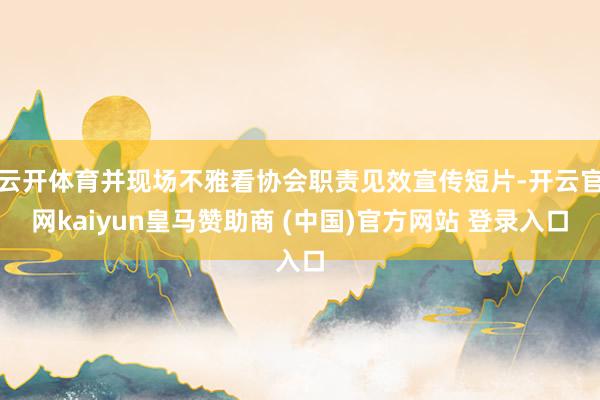 云开体育并现场不雅看协会职责见效宣传短片-开云官网kaiyun皇马赞助商 (中国)官方网站 登录入口