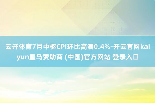 云开体育7月中枢CPI环比高潮0.4%-开云官网kaiyun皇马赞助商 (中国)官方网站 登录入口