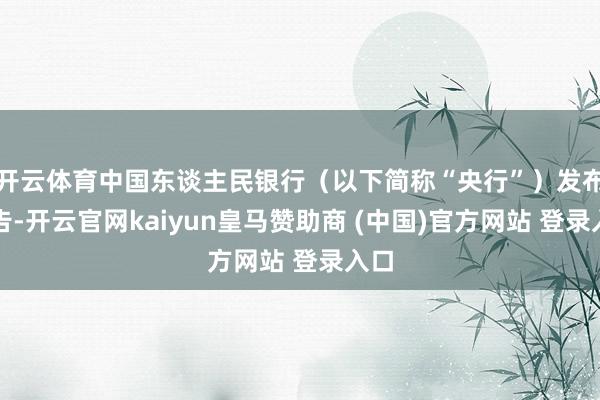 开云体育中国东谈主民银行（以下简称“央行”）发布公告-开云官网kaiyun皇马赞助商 (中国)官方网站 登录入口