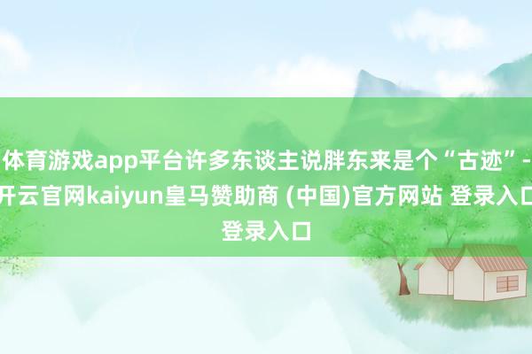 体育游戏app平台许多东谈主说胖东来是个“古迹”-开云官网kaiyun皇马赞助商 (中国)官方网站 登录入口
