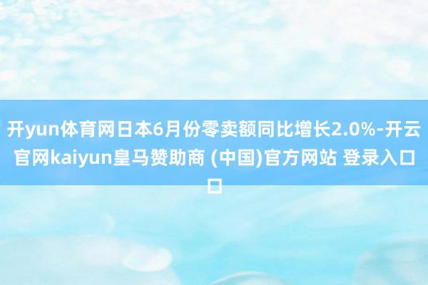 开yun体育网日本6月份零卖额同比增长2.0%-开云官网kaiyun皇马赞助商 (中国)官方网站 登录入口