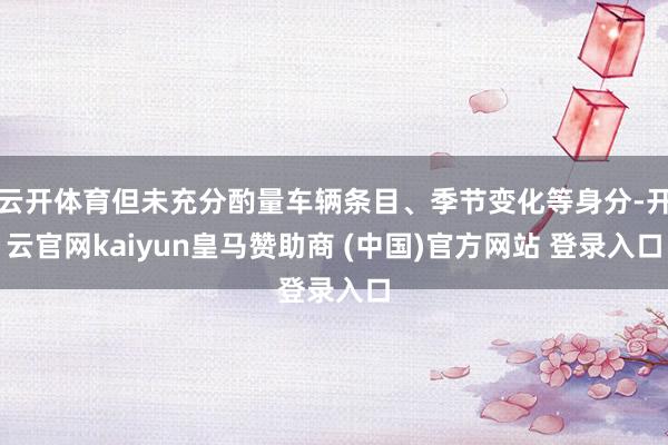 云开体育但未充分酌量车辆条目、季节变化等身分-开云官网kaiyun皇马赞助商 (中国)官方网站 登录入口