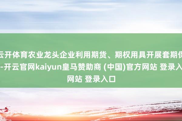 云开体育农业龙头企业利用期货、期权用具开展套期保值-开云官网kaiyun皇马赞助商 (中国)官方网站 登录入口