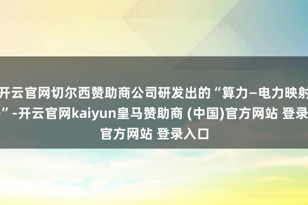开云官网切尔西赞助商公司研发出的“算力—电力映射模子”-开云官网kaiyun皇马赞助商 (中国)官方网站 登录入口