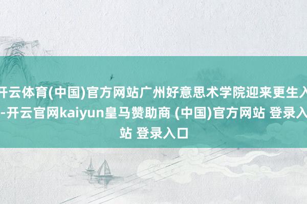 开云体育(中国)官方网站广州好意思术学院迎来更生入学-开云官网kaiyun皇马赞助商 (中国)官方网站 登录入口