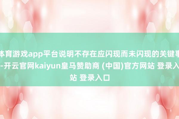 体育游戏app平台说明不存在应闪现而未闪现的关键事项-开云官网kaiyun皇马赞助商 (中国)官方网站 登录入口