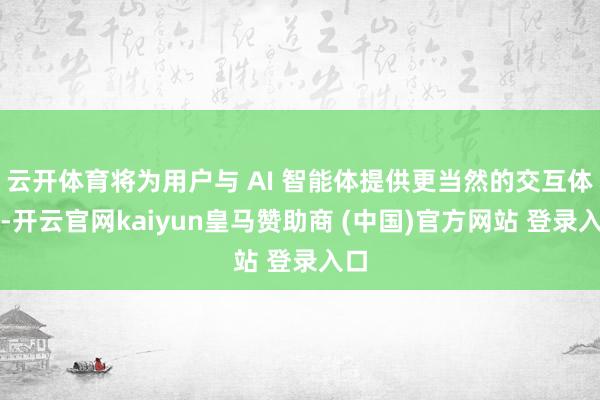 云开体育将为用户与 AI 智能体提供更当然的交互体验-开云官网kaiyun皇马赞助商 (中国)官方网站 登录入口