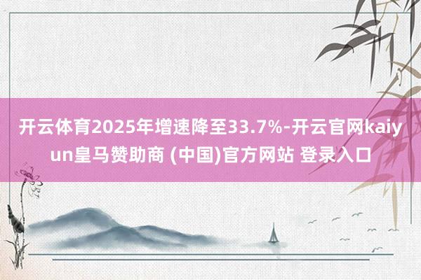 开云体育2025年增速降至33.7%-开云官网kaiyun皇马赞助商 (中国)官方网站 登录入口