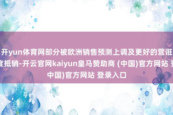开yun体育网部分被欧洲销售预测上调及更好的营诳骗度限度抵销-开云官网kaiyun皇马赞助商 (中国)官方网站 登录入口