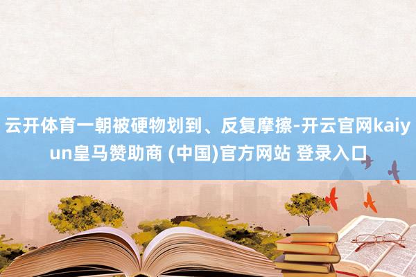 云开体育一朝被硬物划到、反复摩擦-开云官网kaiyun皇马赞助商 (中国)官方网站 登录入口