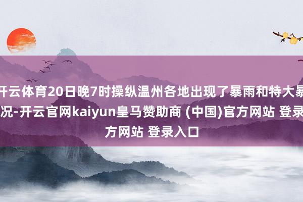 开云体育20日晚7时操纵温州各地出现了暴雨和特大暴雨情况-开云官网kaiyun皇马赞助商 (中国)官方网站 登录入口