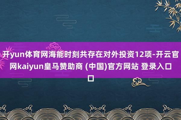 开yun体育网海能时刻共存在对外投资12项-开云官网kaiyun皇马赞助商 (中国)官方网站 登录入口