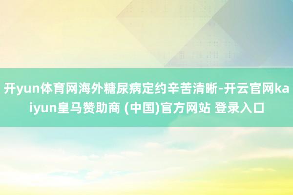 开yun体育网海外糖尿病定约辛苦清晰-开云官网kaiyun皇马赞助商 (中国)官方网站 登录入口
