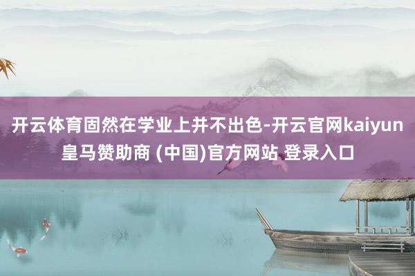 开云体育固然在学业上并不出色-开云官网kaiyun皇马赞助商 (中国)官方网站 登录入口