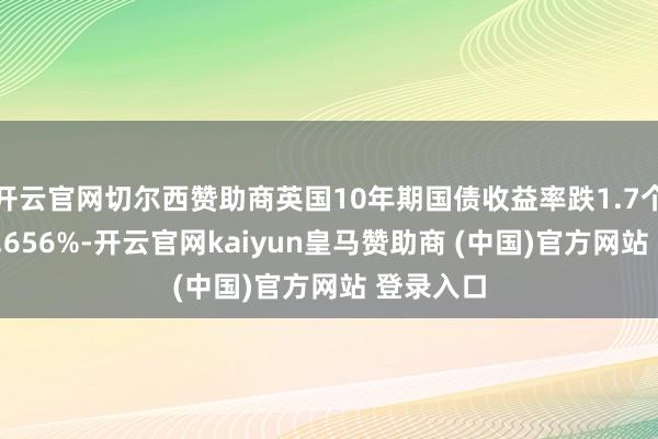 开云官网切尔西赞助商英国10年期国债收益率跌1.7个基点报4.656%-开云官网kaiyun皇马赞助商 (中国)官方网站 登录入口