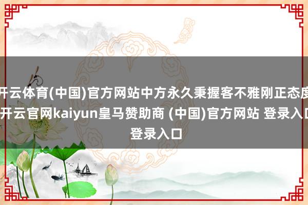 开云体育(中国)官方网站中方永久秉握客不雅刚正态度-开云官网kaiyun皇马赞助商 (中国)官方网站 登录入口