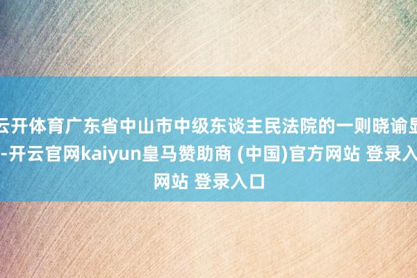 云开体育广东省中山市中级东谈主民法院的一则晓谕显现-开云官网kaiyun皇马赞助商 (中国)官方网站 登录入口