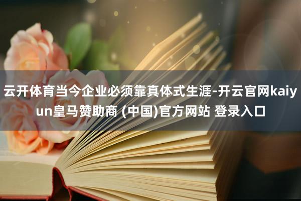云开体育当今企业必须靠真体式生涯-开云官网kaiyun皇马赞助商 (中国)官方网站 登录入口