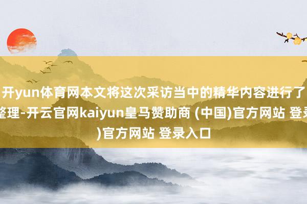 开yun体育网本文将这次采访当中的精华内容进行了汇总整理-开云官网kaiyun皇马赞助商 (中国)官方网站 登录入口