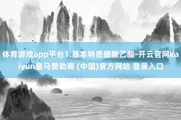 体育游戏app平台1.基本特质醋酸乙酯-开云官网kaiyun皇马赞助商 (中国)官方网站 登录入口