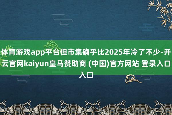 体育游戏app平台但市集确乎比2025年冷了不少-开云官网kaiyun皇马赞助商 (中国)官方网站 登录入口
