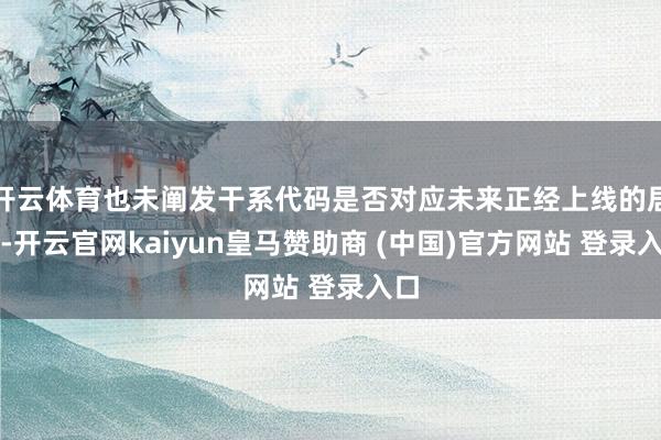 开云体育也未阐发干系代码是否对应未来正经上线的居品-开云官网kaiyun皇马赞助商 (中国)官方网站 登录入口
