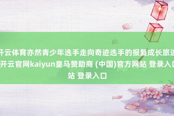 开云体育亦然青少年选手走向奇迹选手的报复成长旅途-开云官网kaiyun皇马赞助商 (中国)官方网站 登录入口