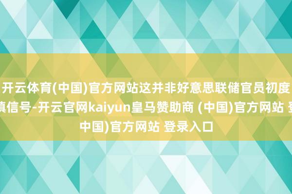 开云体育(中国)官方网站这并非好意思联储官员初度开释严慎信号-开云官网kaiyun皇马赞助商 (中国)官方网站 登录入口