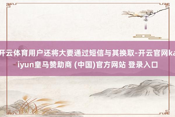 开云体育用户还将大要通过短信与其换取-开云官网kaiyun皇马赞助商 (中国)官方网站 登录入口