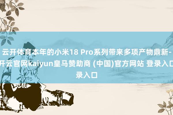 云开体育本年的小米18 Pro系列带来多项产物鼎新-开云官网kaiyun皇马赞助商 (中国)官方网站 登录入口