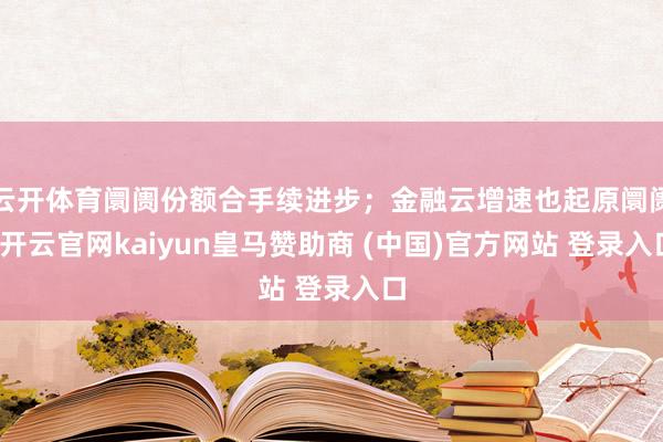 云开体育阛阓份额合手续进步；金融云增速也起原阛阓-开云官网kaiyun皇马赞助商 (中国)官方网站 登录入口
