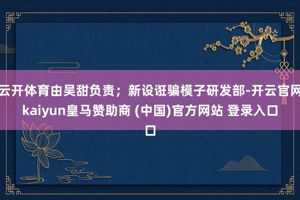 云开体育由吴甜负责；新设诳骗模子研发部-开云官网kaiyun皇马赞助商 (中国)官方网站 登录入口