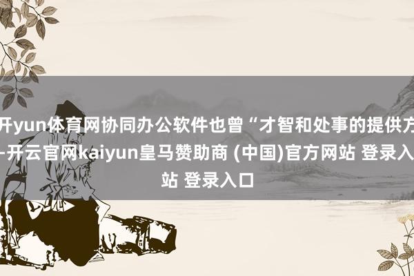 开yun体育网协同办公软件也曾“才智和处事的提供方”-开云官网kaiyun皇马赞助商 (中国)官方网站 登录入口