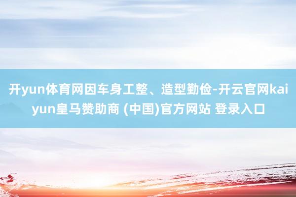 开yun体育网因车身工整、造型勤俭-开云官网kaiyun皇马赞助商 (中国)官方网站 登录入口