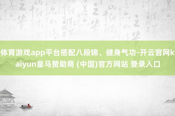 体育游戏app平台搭配八段锦、健身气功-开云官网kaiyun皇马赞助商 (中国)官方网站 登录入口