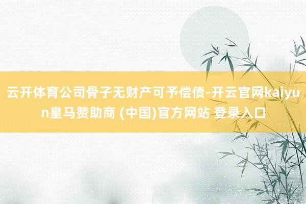 云开体育公司骨子无财产可予偿债-开云官网kaiyun皇马赞助商 (中国)官方网站 登录入口