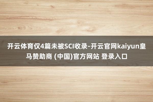 开云体育仅4篇未被SCI收录-开云官网kaiyun皇马赞助商 (中国)官方网站 登录入口