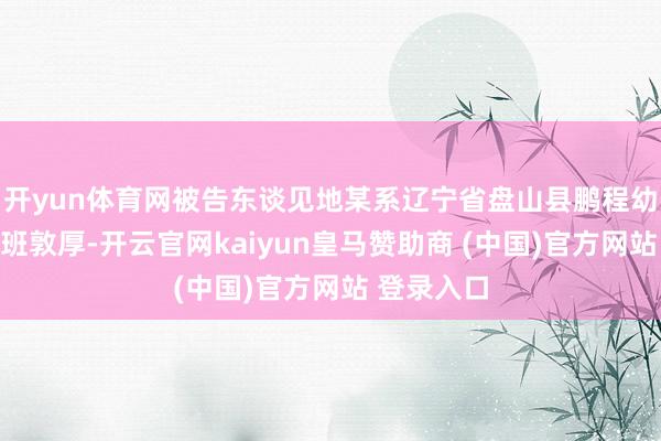 开yun体育网被告东谈见地某系辽宁省盘山县鹏程幼儿园学前班敦厚-开云官网kaiyun皇马赞助商 (中国)官方网站 登录入口