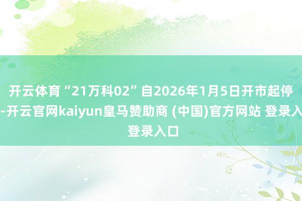 开云体育“21万科02”自2026年1月5日开市起停牌-开云官网kaiyun皇马赞助商 (中国)官方网站 登录入口