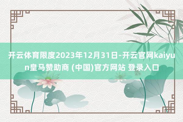 开云体育限度2023年12月31日-开云官网kaiyun皇马赞助商 (中国)官方网站 登录入口