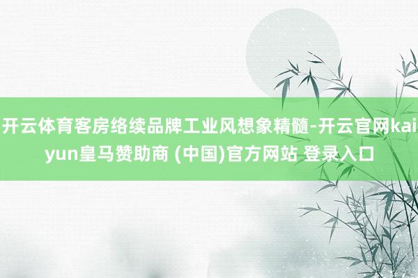 开云体育客房络续品牌工业风想象精髓-开云官网kaiyun皇马赞助商 (中国)官方网站 登录入口