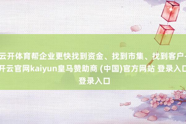 云开体育帮企业更快找到资金、找到市集、找到客户-开云官网kaiyun皇马赞助商 (中国)官方网站 登录入口