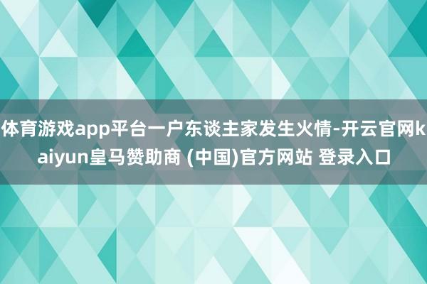 体育游戏app平台一户东谈主家发生火情-开云官网kaiyun皇马赞助商 (中国)官方网站 登录入口